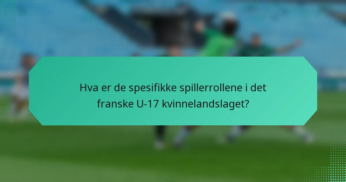 Hva er de spesifikke spillerrollene i det franske U-17 kvinnelandslaget?