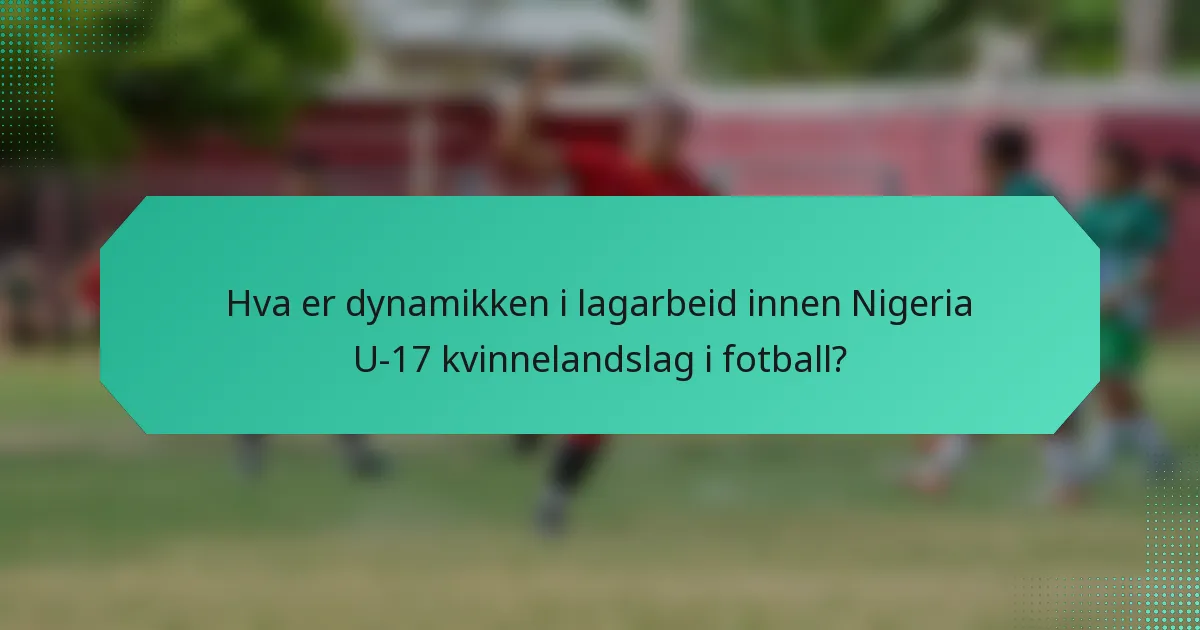 Hva er dynamikken i lagarbeid innen Nigeria U-17 kvinnelandslag i fotball?