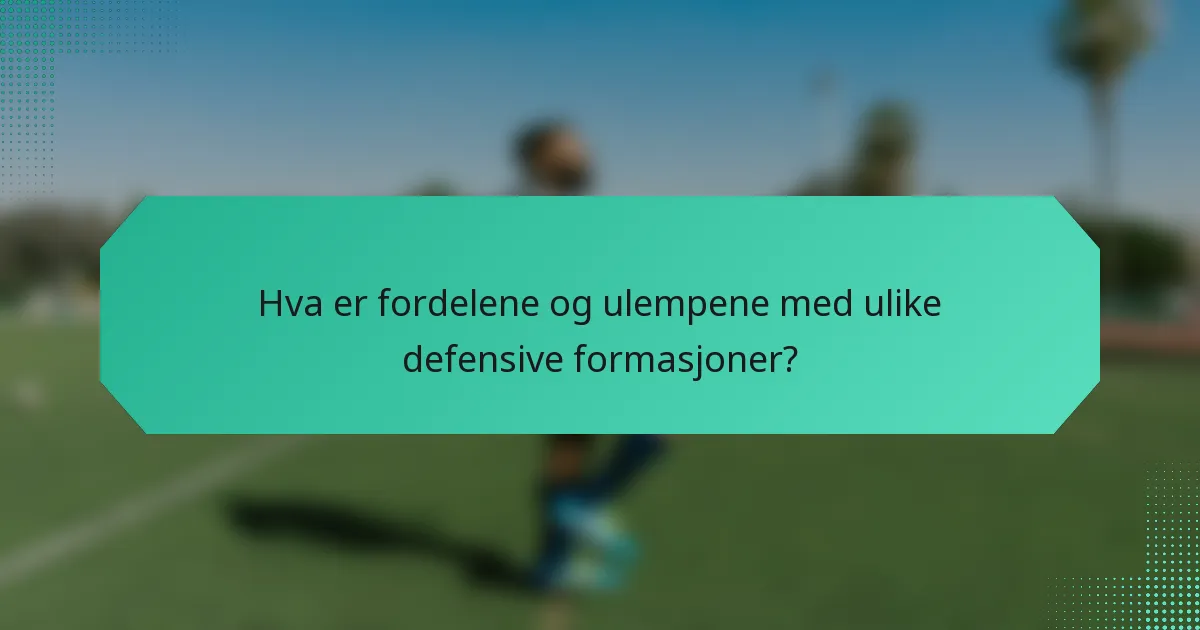 Hva er fordelene og ulempene med ulike defensive formasjoner?