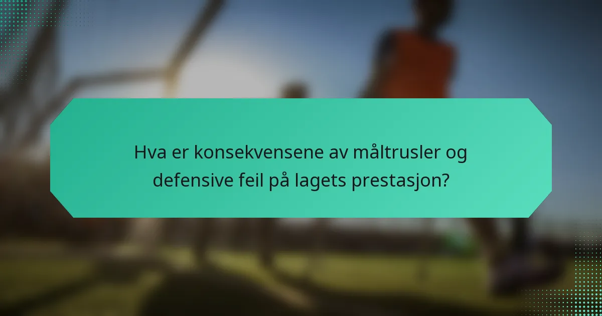 Hva er konsekvensene av måltrusler og defensive feil på lagets prestasjon?