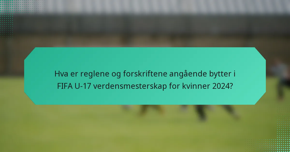 Hva er reglene og forskriftene angående bytter i FIFA U-17 verdensmesterskap for kvinner 2024?