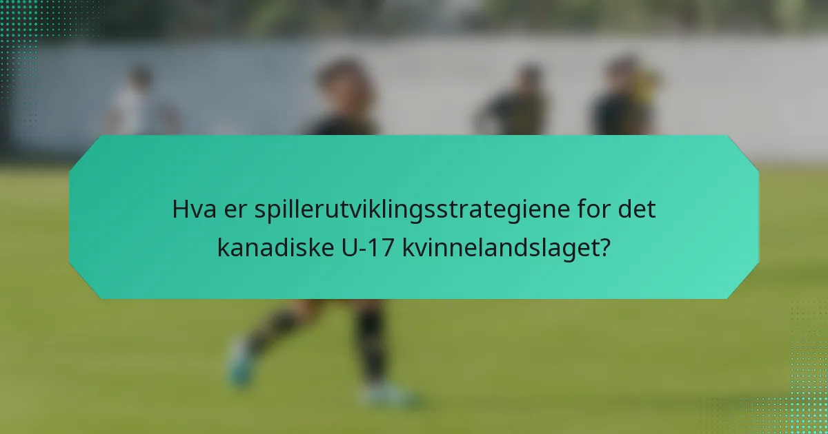 Hva er spillerutviklingsstrategiene for det kanadiske U-17 kvinnelandslaget?