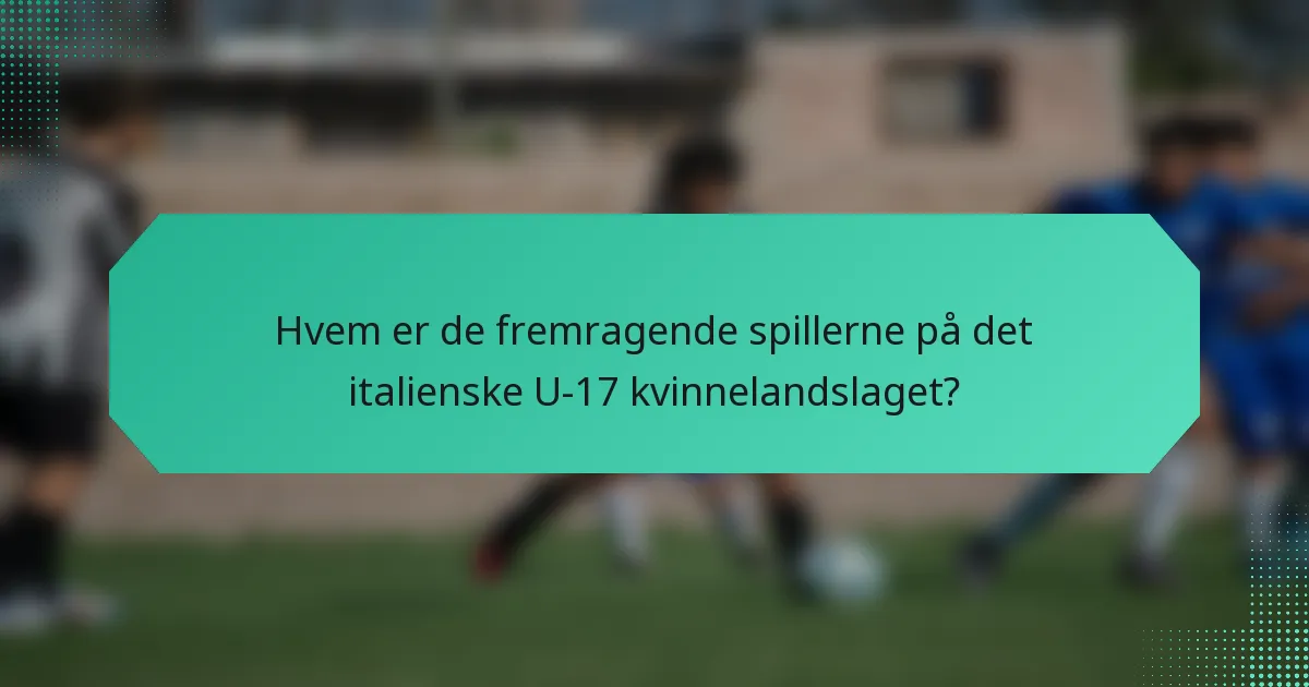 Hvem er de fremragende spillerne på det italienske U-17 kvinnelandslaget?