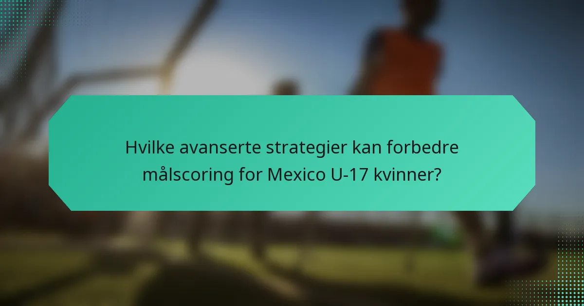 Hvilke avanserte strategier kan forbedre målscoring for Mexico U-17 kvinner?