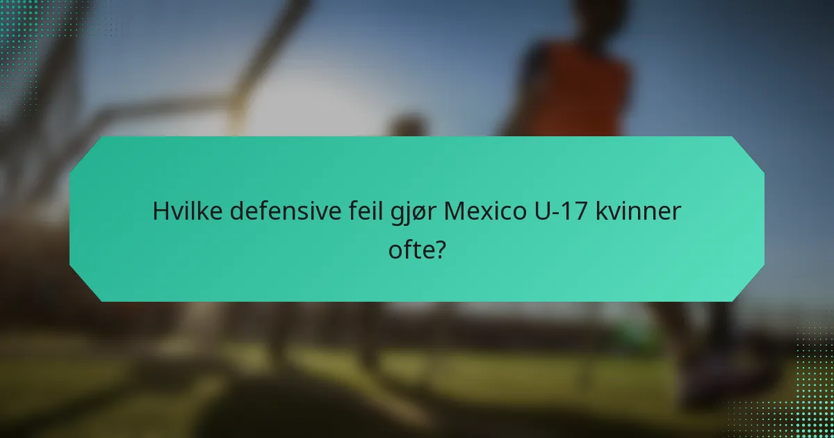 Hvilke defensive feil gjør Mexico U-17 kvinner ofte?