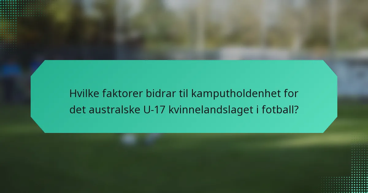 Hvilke faktorer bidrar til kamputholdenhet for det australske U-17 kvinnelandslaget i fotball?