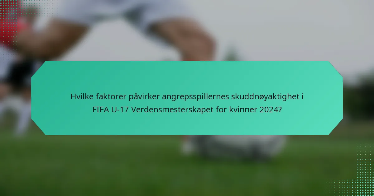 Hvilke faktorer påvirker angrepsspillernes skuddnøyaktighet i FIFA U-17 Verdensmesterskapet for kvinner 2024?