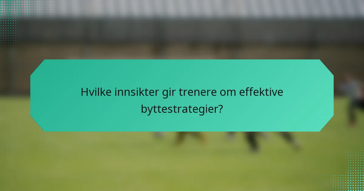 Hvilke innsikter gir trenere om effektive byttestrategier?
