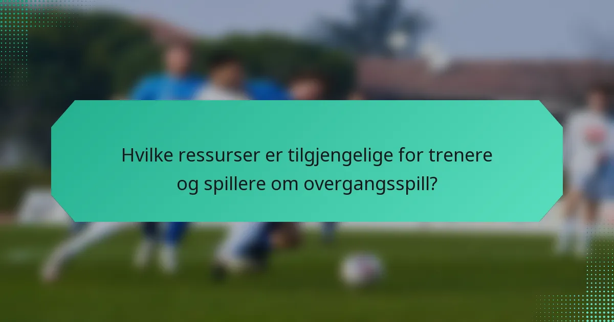 Hvilke ressurser er tilgjengelige for trenere og spillere om overgangsspill?