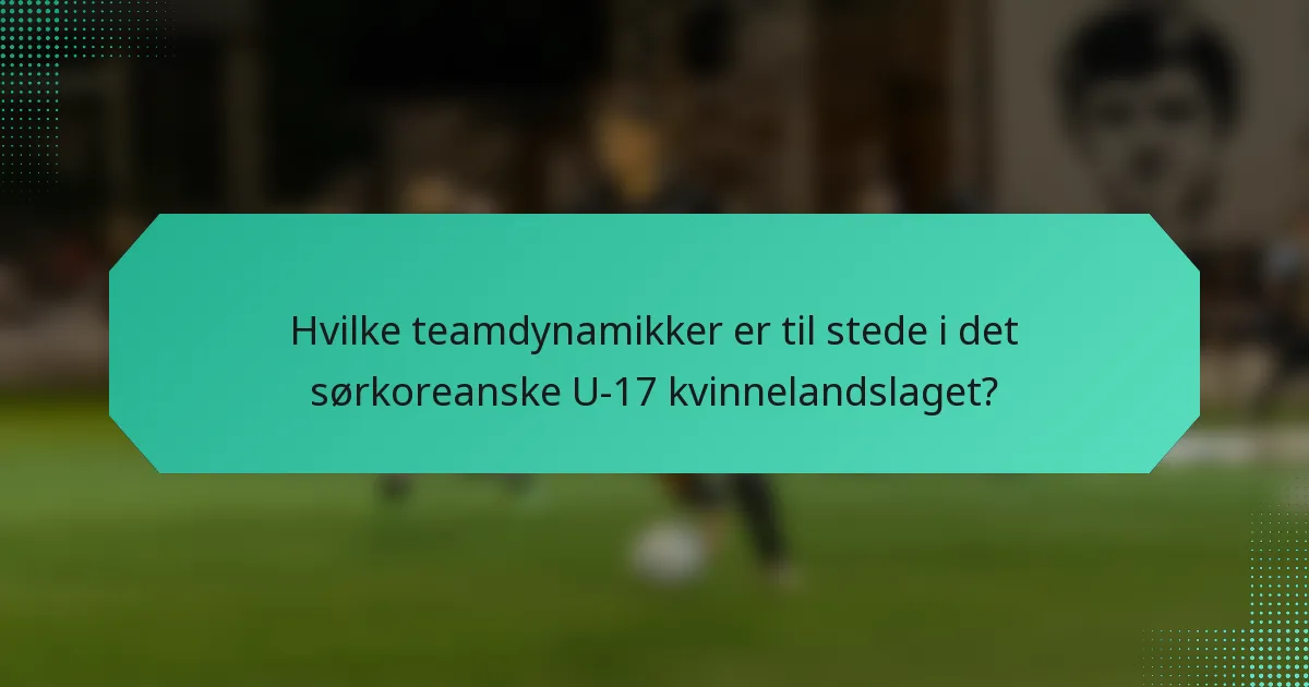 Hvilke teamdynamikker er til stede i det sørkoreanske U-17 kvinnelandslaget?