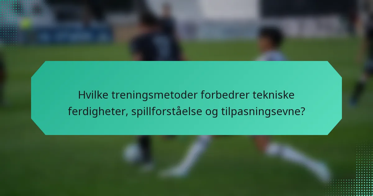 Hvilke treningsmetoder forbedrer tekniske ferdigheter, spillforståelse og tilpasningsevne?
