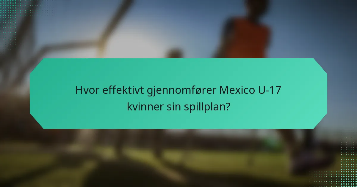Hvor effektivt gjennomfører Mexico U-17 kvinner sin spillplan?