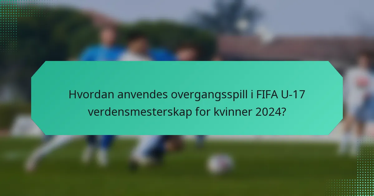 Hvordan anvendes overgangsspill i FIFA U-17 verdensmesterskap for kvinner 2024?