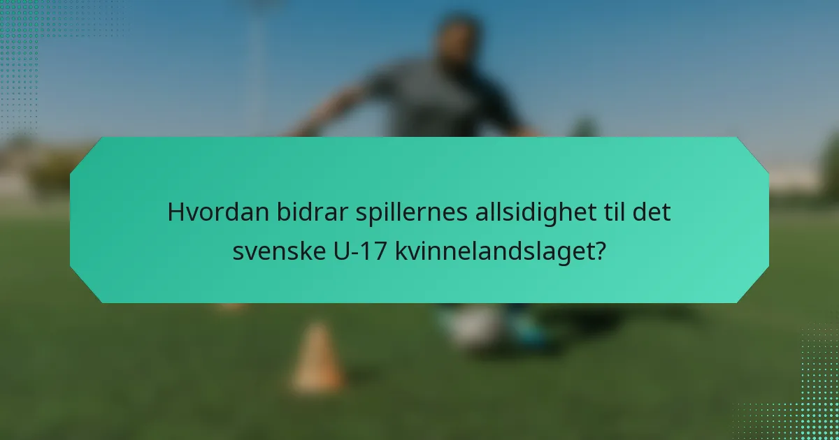 Hvordan bidrar spillernes allsidighet til det svenske U-17 kvinnelandslaget?
