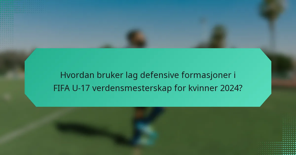 Hvordan bruker lag defensive formasjoner i FIFA U-17 verdensmesterskap for kvinner 2024?