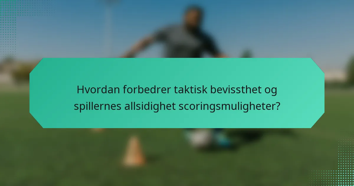 Hvordan forbedrer taktisk bevissthet og spillernes allsidighet scoringsmuligheter?
