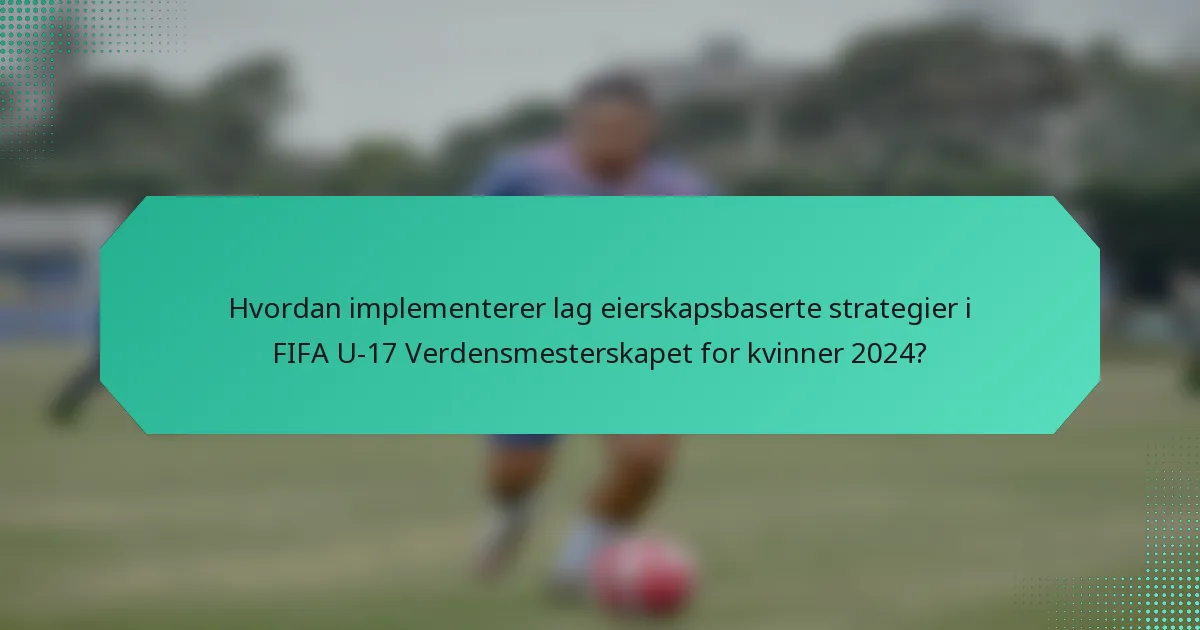 Hvordan implementerer lag eierskapsbaserte strategier i FIFA U-17 Verdensmesterskapet for kvinner 2024?
