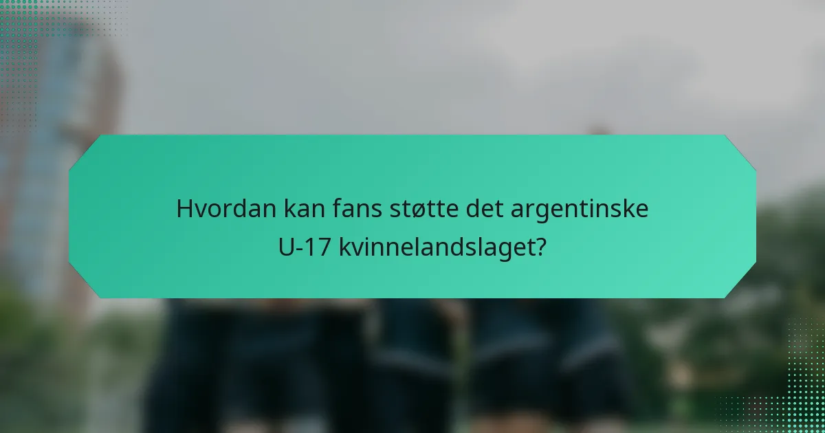 Hvordan kan fans støtte det argentinske U-17 kvinnelandslaget?
