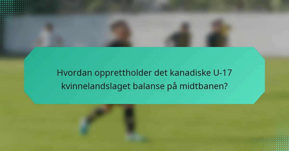Hvordan opprettholder det kanadiske U-17 kvinnelandslaget balanse på midtbanen?