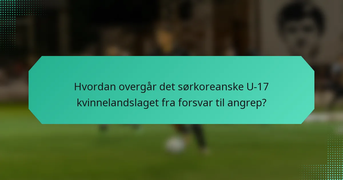 Hvordan overgår det sørkoreanske U-17 kvinnelandslaget fra forsvar til angrep?