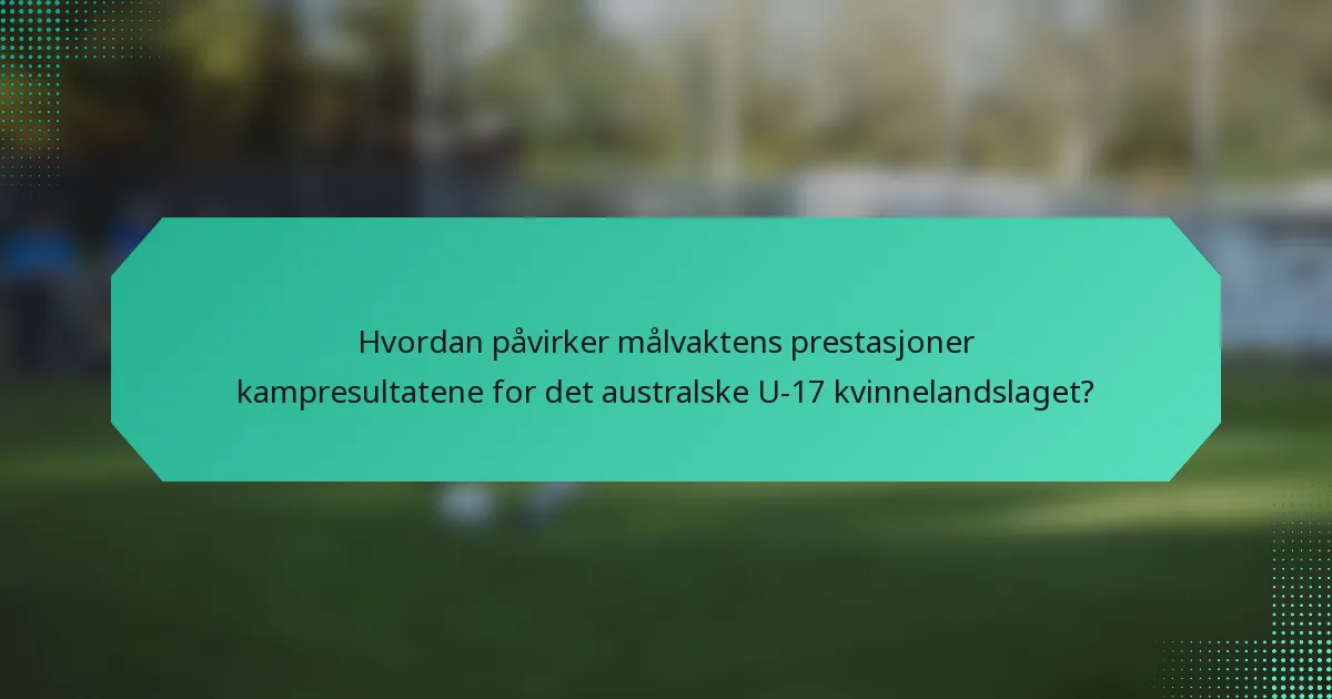 Hvordan påvirker målvaktens prestasjoner kampresultatene for det australske U-17 kvinnelandslaget?