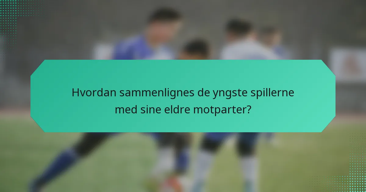 Hvordan sammenlignes de yngste spillerne med sine eldre motparter?