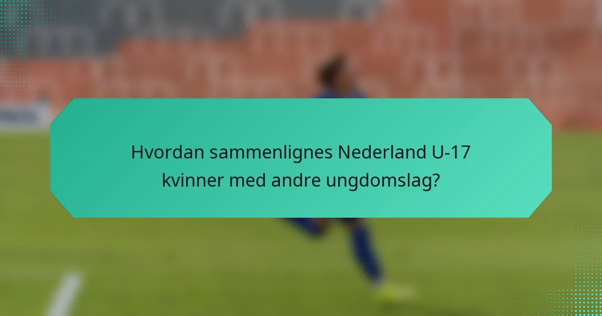 Hvordan sammenlignes Nederland U-17 kvinner med andre ungdomslag?