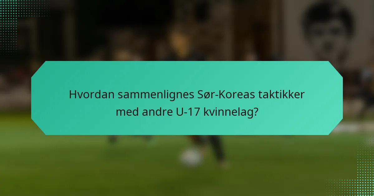 Hvordan sammenlignes Sør-Koreas taktikker med andre U-17 kvinnelag?