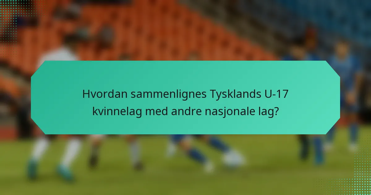 Hvordan sammenlignes Tysklands U-17 kvinnelag med andre nasjonale lag?
