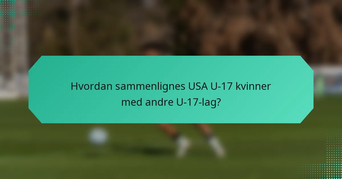 Hvordan sammenlignes USA U-17 kvinner med andre U-17-lag?