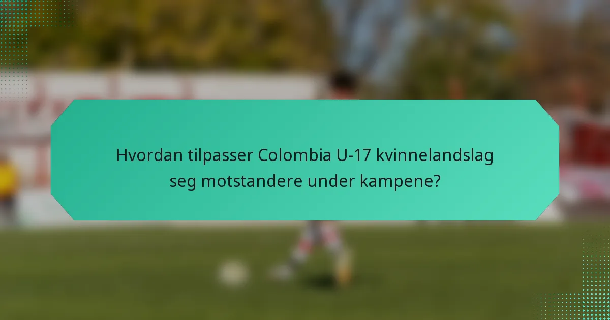 Hvordan tilpasser Colombia U-17 kvinnelandslag seg motstandere under kampene?